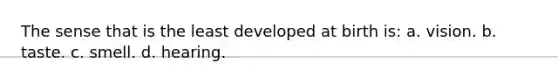 The sense that is the least developed at birth is: a. vision. b. taste. c. smell. d. hearing.