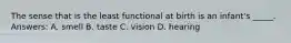 The sense that is the least functional at birth is an infant's _____. Answers: A. smell B. taste C. vision D. hearing