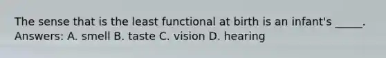 The sense that is the least functional at birth is an infant's _____. Answers: A. smell B. taste C. vision D. hearing