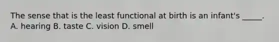 The sense that is the least functional at birth is an infant's _____. A. hearing B. taste C. vision D. smell