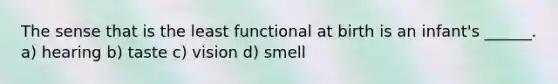 The sense that is the least functional at birth is an infant's ______. a) hearing b) taste c) vision d) smell