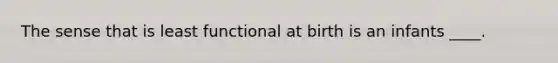 The sense that is least functional at birth is an infants ____.