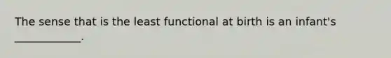 The sense that is the least functional at birth is an infant's ____________.