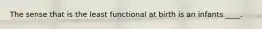 The sense that is the least functional at birth is an infants ____.