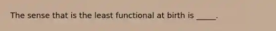 The sense that is the least functional at birth is _____.