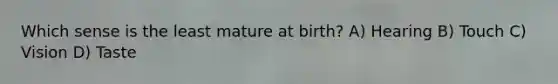 Which sense is the least mature at birth? A) Hearing B) Touch C) Vision D) Taste