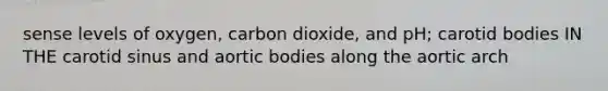 sense levels of oxygen, carbon dioxide, and pH; carotid bodies IN THE carotid sinus and aortic bodies along the aortic arch