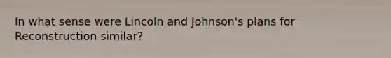 In what sense were Lincoln and Johnson's plans for Reconstruction similar?