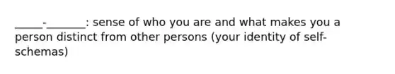 _____-_______: sense of who you are and what makes you a person distinct from other persons (your identity of self-schemas)