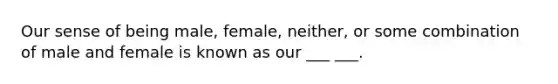 Our sense of being male, female, neither, or some combination of male and female is known as our ___ ___.