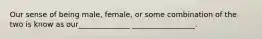 Our sense of being male, female, or some combination of the two is know as our______________ _________________.