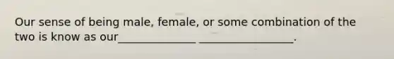 Our sense of being male, female, or some combination of the two is know as our______________ _________________.