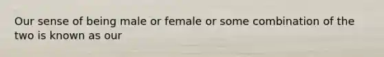 Our sense of being male or female or some combination of the two is known as our