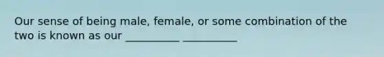 Our sense of being male, female, or some combination of the two is known as our __________ __________