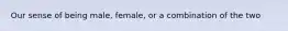 Our sense of being male, female, or a combination of the two