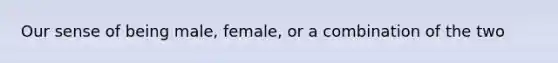 Our sense of being male, female, or a combination of the two