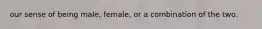 our sense of being male, female, or a combination of the two.