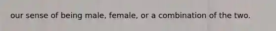 our sense of being male, female, or a combination of the two.