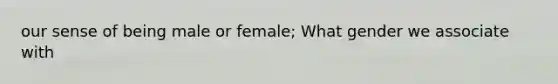 our sense of being male or female; What gender we associate with