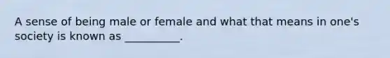 A sense of being male or female and what that means in one's society is known as __________.