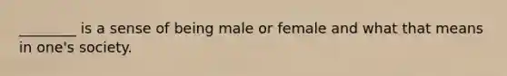 ________ is a sense of being male or female and what that means in one's society.