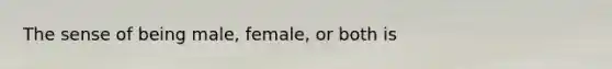 The sense of being male, female, or both is