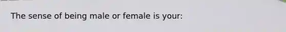 The sense of being male or female is your: