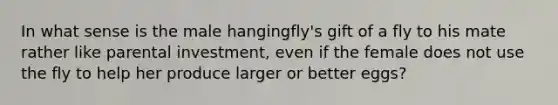 In what sense is the male hangingfly's gift of a fly to his mate rather like parental investment, even if the female does not use the fly to help her produce larger or better eggs?