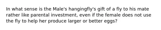 In what sense is the Male's hangingfly's gift of a fly to his mate rather like parental investment, even if the female does not use the fly to help her produce larger or better eggs?​