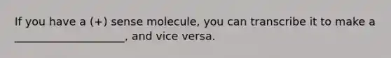 If you have a (+) sense molecule, you can transcribe it to make a ____________________, and vice versa.