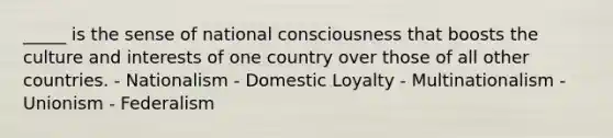 _____ is the sense of national consciousness that boosts the culture and interests of one country over those of all other countries. - Nationalism - Domestic Loyalty - Multinationalism - Unionism - Federalism