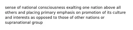 sense of national consciousness exalting one nation above all others and placing primary emphasis on promotion of its culture and interests as opposed to those of other nations or supranational group