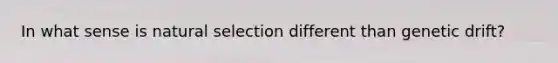 In what sense is natural selection different than genetic drift?