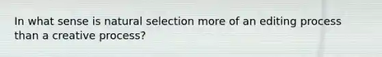 In what sense is natural selection more of an editing process than a creative process?