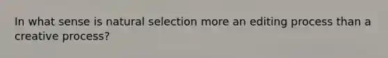 In what sense is natural selection more an editing process than a creative process?