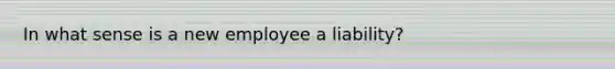 In what sense is a new employee a liability?