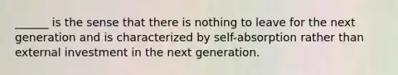 ______ is the sense that there is nothing to leave for the next generation and is characterized by self-absorption rather than external investment in the next generation.