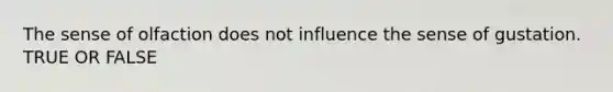 The sense of olfaction does not influence the sense of gustation. TRUE OR FALSE