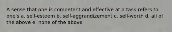 A sense that one is competent and effective at a task refers to one's a. self-esteem b. self-aggrandizement c. self-worth d. all of the above e. none of the above