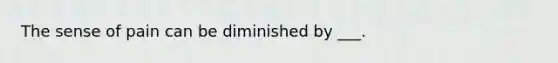 The sense of pain can be diminished by ___.