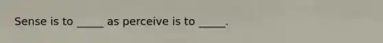 Sense is to _____ as perceive is to _____.