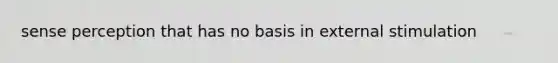 sense perception that has no basis in external stimulation