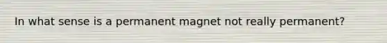 In what sense is a permanent magnet not really permanent?