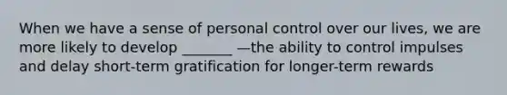 When we have a sense of personal control over our lives, we are more likely to develop _______ —the ability to control impulses and delay short-term gratification for longer-term rewards