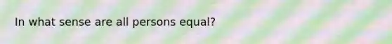 In what sense are all persons equal?