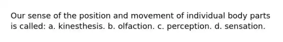 Our sense of the position and movement of individual body parts is called: a. kinesthesis. b. olfaction. c. perception. d. sensation.