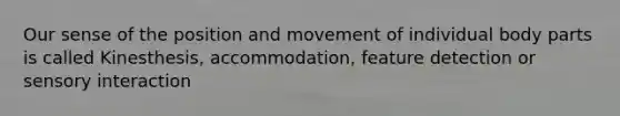 Our sense of the position and movement of individual body parts is called Kinesthesis, accommodation, feature detection or sensory interaction