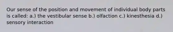 Our sense of the position and movement of individual body parts is called: a.) the vestibular sense b.) olfaction c.) kinesthesia d.) sensory interaction