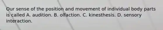 Our sense of the position and movement of individual body parts is called A. audition. B. olfaction. C. kinesthesis. D. sensory interaction.