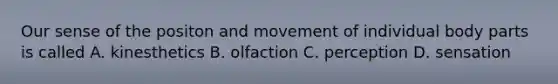 Our sense of the positon and movement of individual body parts is called A. kinesthetics B. olfaction C. perception D. sensation